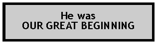 Text Box: He wasOUR GREAT BEGINNING